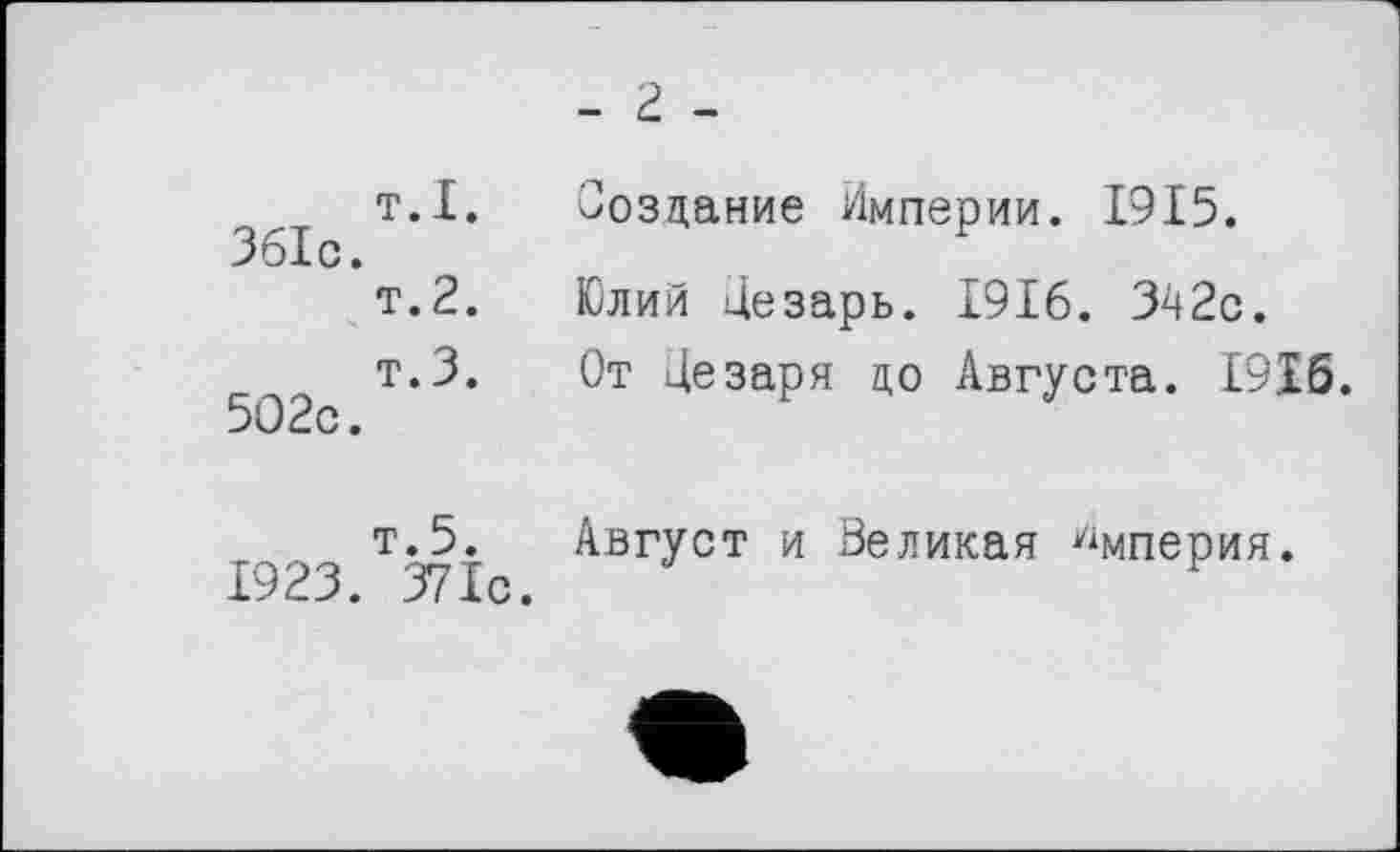 ﻿- г -
т.I. Создание Империи. 1915. 361с.
т.2. Юлий Цезарь. 1916. 342с.
502 т,3* Ст Цезаря до Августа. 1916.
т.5. Август и Великая Империя 1923. 371с.